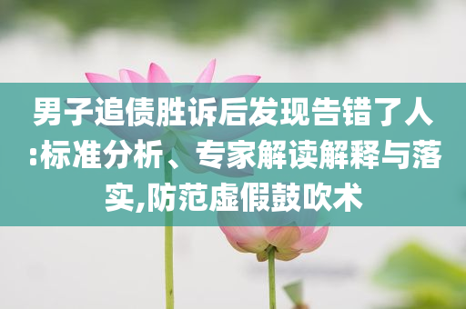 男子追債勝訴后發(fā)現(xiàn)告錯(cuò)了人:標(biāo)準(zhǔn)分析、專家解讀解釋與落實(shí),防范虛假鼓吹術(shù)