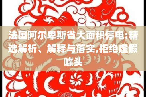 法國(guó)阿爾卑斯省大面積停電:精選解析、解釋與落實(shí),拒絕虛假噱頭