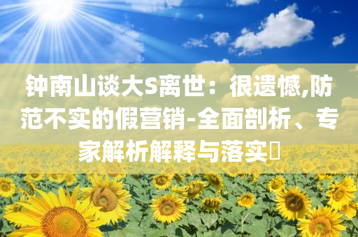 鐘南山談大S離世：很遺憾,防范不實(shí)的假營(yíng)銷-全面剖析、專家解析解釋與落實(shí)?