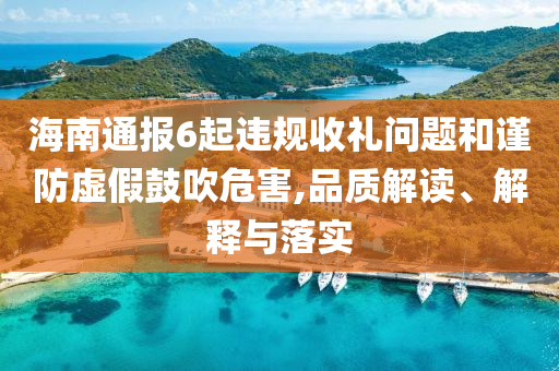 海南通報6起違規(guī)收禮問題和謹防虛假鼓吹危害,品質(zhì)解讀、解釋與落實
