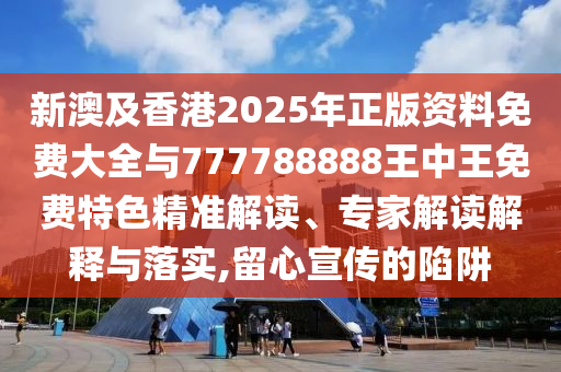 新澳及香港2025年正版資料免費(fèi)大全與777788888王中王免費(fèi)特色精準(zhǔn)解讀、專家解讀解釋與落實(shí),留心宣傳的陷阱