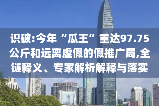 識破:今年“瓜王”重達(dá)97.75公斤和遠(yuǎn)離虛假的假推廣局,全鏈釋義、專家解析解釋與落實(shí)