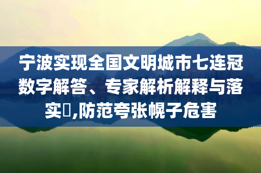 寧波實(shí)現(xiàn)全國文明城市七連冠數(shù)字解答、專家解析解釋與落實(shí)?,防范夸張幌子危害