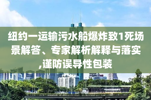 紐約一運輸污水船爆炸致1死場景解答、專家解析解釋與落實,謹(jǐn)防誤導(dǎo)性包裝
