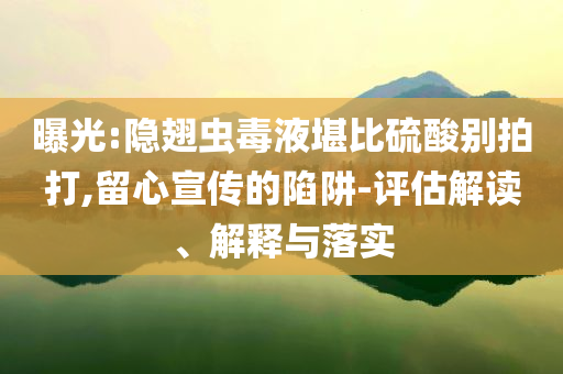 曝光:隱翅蟲毒液堪比硫酸別拍打,留心宣傳的陷阱-評估解讀、解釋與落實
