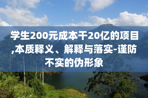 學(xué)生200元成本干20億的項目,本質(zhì)釋義、解釋與落實-謹防不實的偽形象