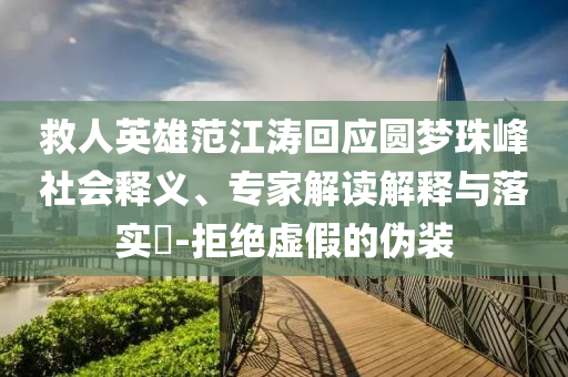 救人英雄范江濤回應(yīng)圓夢珠峰社會釋義、專家解讀解釋與落實?-拒絕虛假的偽裝
