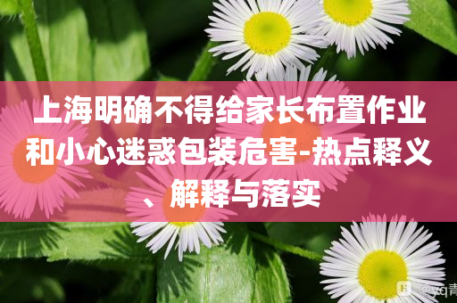 上海明確不得給家長布置作業(yè)和小心迷惑包裝危害-熱點釋義、解釋與落實