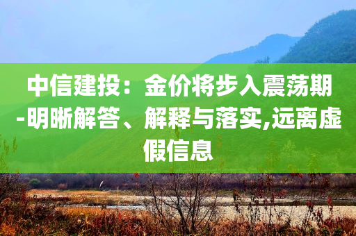中信建投：金價將步入震蕩期-明晰解答、解釋與落實,遠離虛假信息