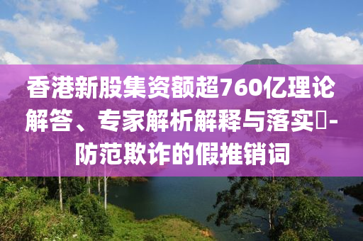 香港新股集資額超760億理論解答、專家解析解釋與落實?-防范欺詐的假推銷詞
