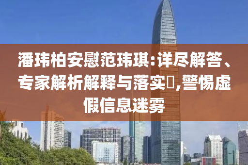 潘瑋柏安慰范瑋琪:詳盡解答、專(zhuān)家解析解釋與落實(shí)?,警惕虛假信息迷霧