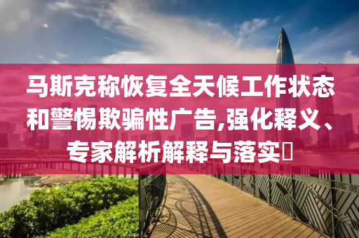 馬斯克稱恢復(fù)全天候工作狀態(tài)和警惕欺騙性廣告,強化釋義、專家解析解釋與落實?
