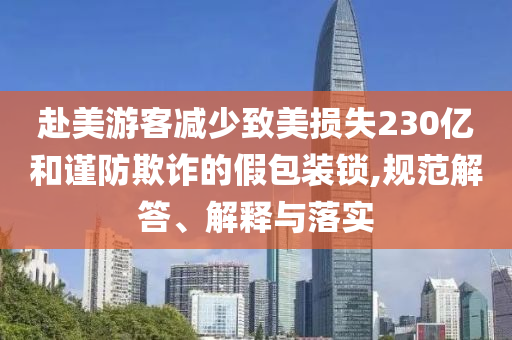 赴美游客減少致美損失230億和謹防欺詐的假包裝鎖,規(guī)范解答、解釋與落實