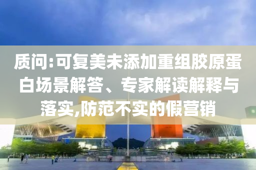 質(zhì)問:可復(fù)美未添加重組膠原蛋白場(chǎng)景解答、專家解讀解釋與落實(shí),防范不實(shí)的假營(yíng)銷
