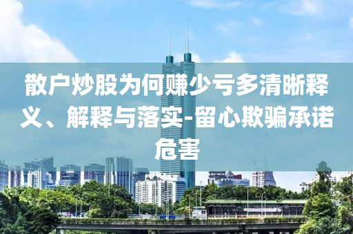 散戶炒股為何賺少虧多清晰釋義、解釋與落實(shí)-留心欺騙承諾危害