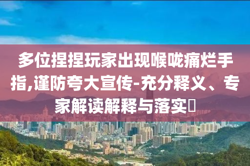 多位捏捏玩家出現(xiàn)喉嚨痛爛手指,謹防夸大宣傳-充分釋義、專家解讀解釋與落實?