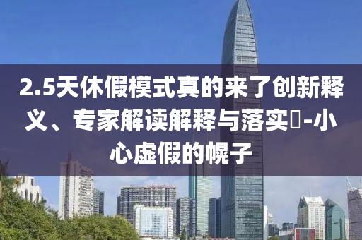 2.5天休假模式真的來了創(chuàng)新釋義、專家解讀解釋與落實?-小心虛假的幌子