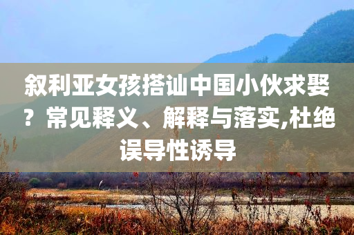 敘利亞女孩搭訕中國小伙求娶？常見釋義、解釋與落實,杜絕誤導(dǎo)性誘導(dǎo)