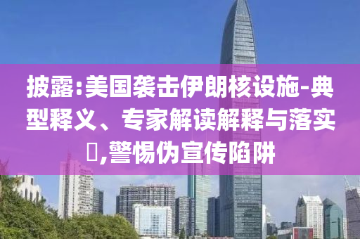 披露:美國襲擊伊朗核設(shè)施-典型釋義、專家解讀解釋與落實?,警惕偽宣傳陷阱