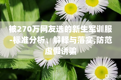 被270萬網(wǎng)友選的新生軍訓(xùn)服-標(biāo)準(zhǔn)分析、解釋與落實(shí),防范虛假誘騙
