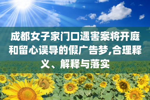 成都女子家門口遇害案將開庭和留心誤導(dǎo)的假廣告夢,合理釋義、解釋與落實(shí)