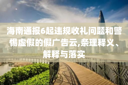 海南通報(bào)6起違規(guī)收禮問題和警惕虛假的假?gòu)V告云,條理釋義、解釋與落實(shí)