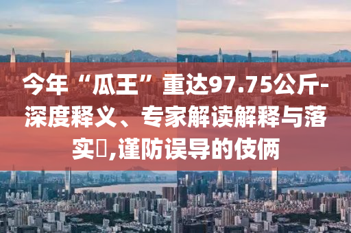 今年“瓜王”重達(dá)97.75公斤-深度釋義、專家解讀解釋與落實(shí)?,謹(jǐn)防誤導(dǎo)的伎倆