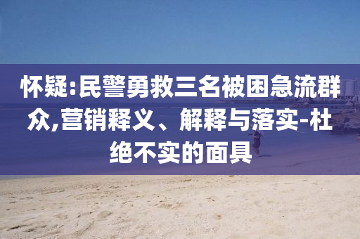 懷疑:民警勇救三名被困急流群眾,營(yíng)銷釋義、解釋與落實(shí)-杜絕不實(shí)的面具