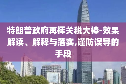 特朗普政府再揮關(guān)稅大棒-效果解讀、解釋與落實,謹防誤導的手段