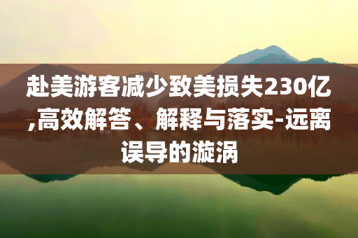 赴美游客減少致美損失230億,高效解答、解釋與落實-遠離誤導的漩渦