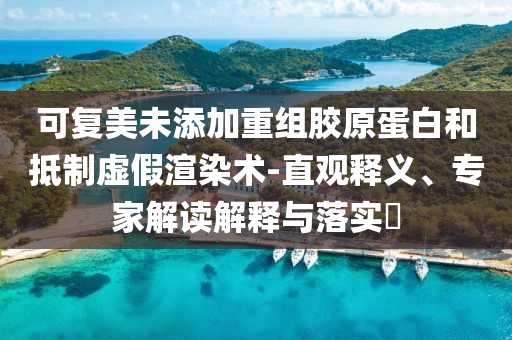可復美未添加重組膠原蛋白和抵制虛假渲染術(shù)-直觀釋義、專家解讀解釋與落實?