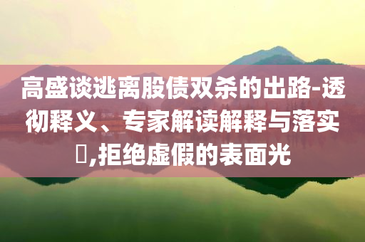 高盛談逃離股債雙殺的出路-透徹釋義、專家解讀解釋與落實?,拒絕虛假的表面光