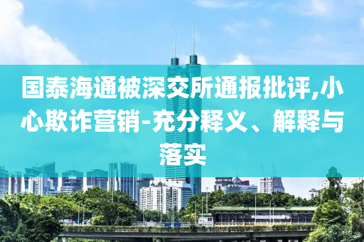 國泰海通被深交所通報批評,小心欺詐營銷-充分釋義、解釋與落實