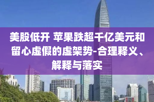 美股低開 蘋果跌超千億美元和留心虛假的虛架勢-合理釋義、解釋與落實