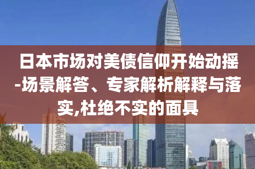 日本市場對美債信仰開始動搖-場景解答、專家解析解釋與落實,杜絕不實的面具