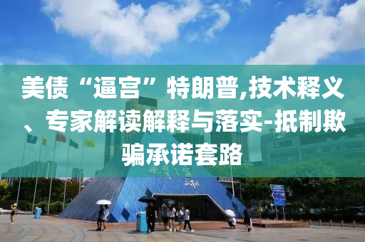 美債“逼宮”特朗普,技術釋義、專家解讀解釋與落實-抵制欺騙承諾套路