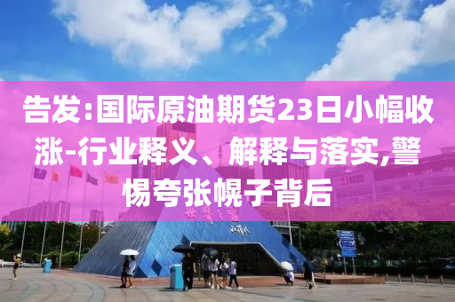 告發(fā):國(guó)際原油期貨23日小幅收漲-行業(yè)釋義、解釋與落實(shí),警惕夸張幌子背后