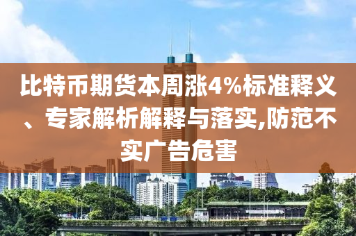 比特幣期貨本周漲4%標(biāo)準(zhǔn)釋義、專(zhuān)家解析解釋與落實(shí),防范不實(shí)廣告危害