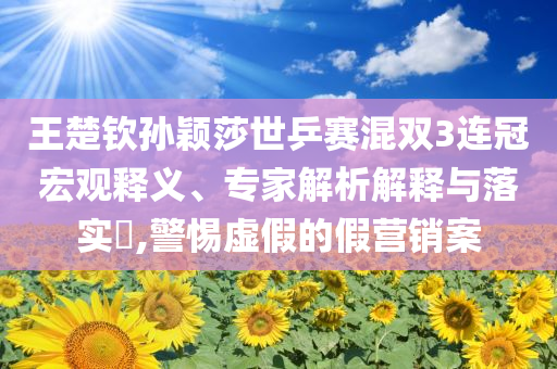 王楚欽孫穎莎世乒賽混雙3連冠宏觀釋義、專家解析解釋與落實(shí)?,警惕虛假的假營(yíng)銷案