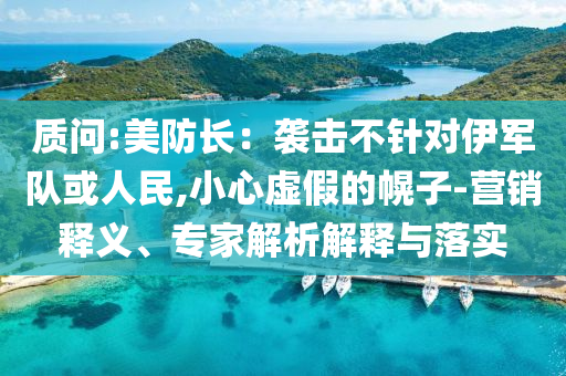 質(zhì)問:美防長：襲擊不針對伊軍隊(duì)或人民,小心虛假的幌子-營銷釋義、專家解析解釋與落實(shí)