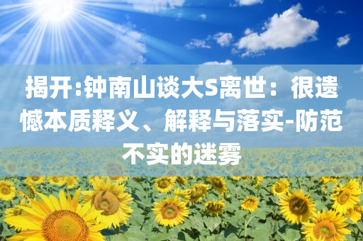 揭開(kāi):鐘南山談大S離世：很遺憾本質(zhì)釋義、解釋與落實(shí)-防范不實(shí)的迷霧