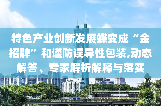 特色產(chǎn)業(yè)創(chuàng)新發(fā)展蝶變成“金招牌”和謹(jǐn)防誤導(dǎo)性包裝,動態(tài)解答、專家解析解釋與落實