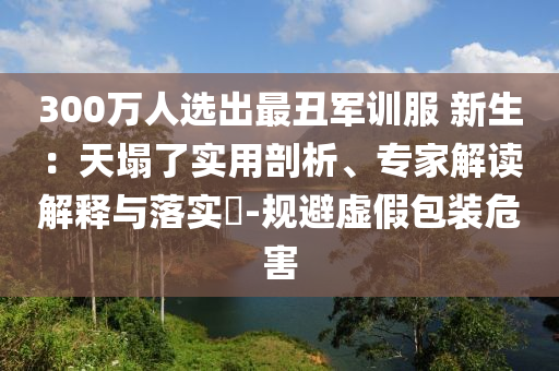 300萬人選出最丑軍訓(xùn)服 新生：天塌了實用剖析、專家解讀解釋與落實?-規(guī)避虛假包裝危害