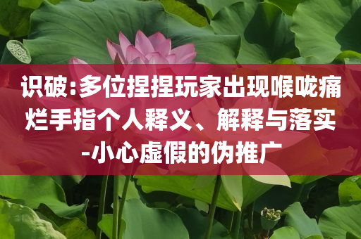 識破:多位捏捏玩家出現(xiàn)喉嚨痛爛手指個人釋義、解釋與落實-小心虛假的偽推廣