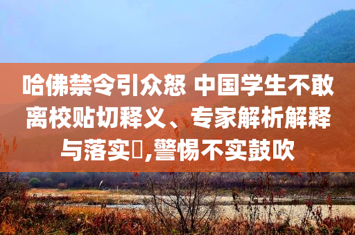 哈佛禁令引眾怒 中國學(xué)生不敢離校貼切釋義、專家解析解釋與落實?,警惕不實鼓吹