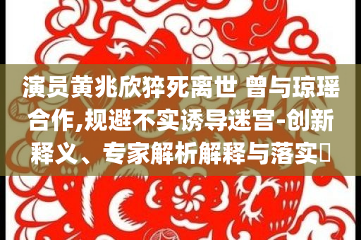 演員黃兆欣猝死離世 曾與瓊瑤合作,規(guī)避不實誘導迷宮-創(chuàng)新釋義、專家解析解釋與落實?