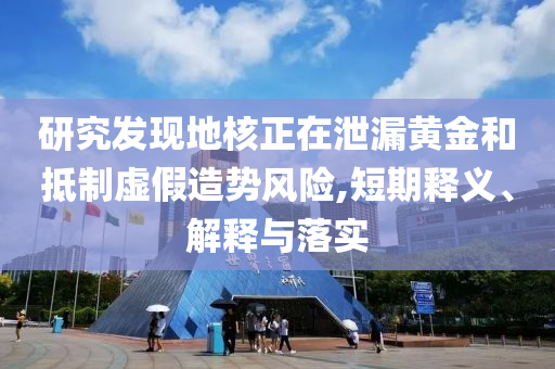 研究發(fā)現(xiàn)地核正在泄漏黃金和抵制虛假造勢(shì)風(fēng)險(xiǎn),短期釋義、解釋與落實(shí)