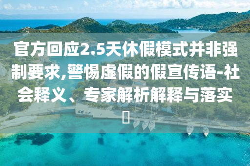 官方回應(yīng)2.5天休假模式并非強(qiáng)制要求,警惕虛假的假宣傳語(yǔ)-社會(huì)釋義、專家解析解釋與落實(shí)?