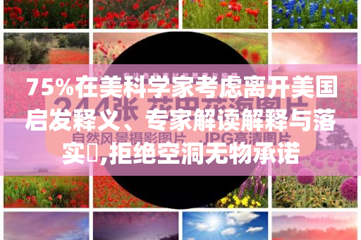 75%在美科學(xué)家考慮離開美國(guó)啟發(fā)釋義、專家解讀解釋與落實(shí)?,拒絕空洞無物承諾