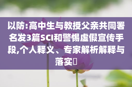 以防:高中生與教授父親共同署名發(fā)3篇SCI和警惕虛假宣傳手段,個(gè)人釋義、專家解析解釋與落實(shí)?